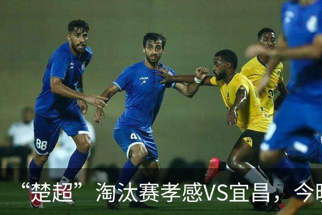 “楚超”淘汰赛孝感VS宜昌，今晚开票！