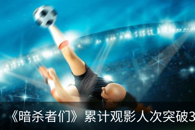 《暗杀者们》累计观影人次突破300万，第三周票房不降反升