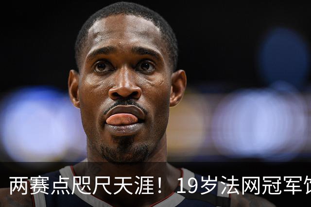 两赛点咫尺天涯！19岁法网冠军饮恨美网，六连败背后的清醒与成长