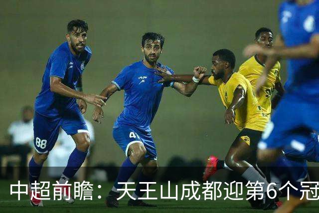 中超前瞻：天王山成都迎第6个冠军点 三镇恐难演奇迹