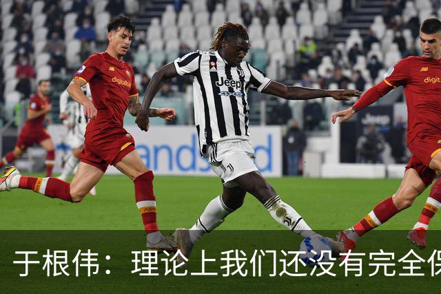 于根伟：理论上我们还没有完全保级，希望能善始善终打好后两场