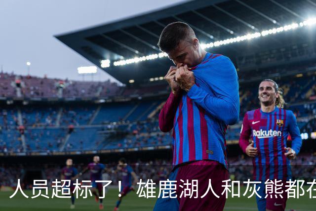 人员超标了！雄鹿湖人和灰熊都在探索交易市场以寻求减员的交易？