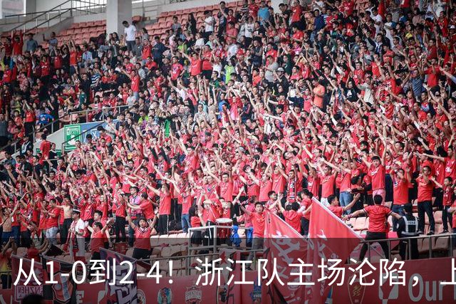 从1-0到2-4！浙江队主场沦陷，上海海港征服客场：连进4球，成功翻盘