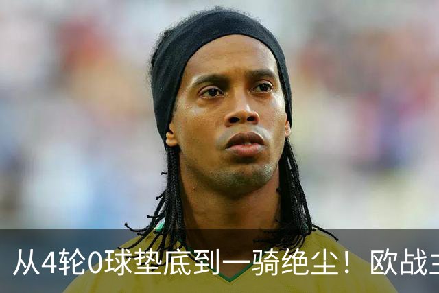 从4轮0球垫底到一骑绝尘！欧战主场连续15场不败，一数据历史第二