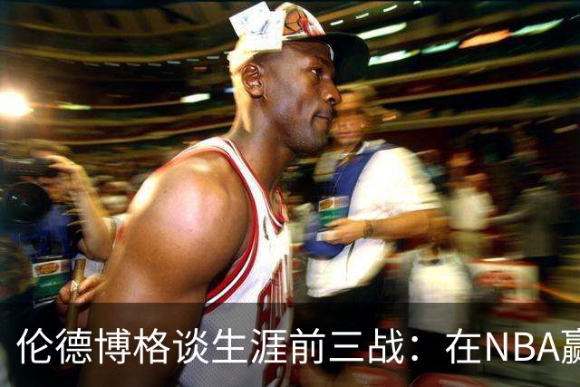 伦德博格谈生涯前三战：在NBA赢球不容易 需快速调整