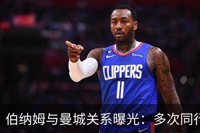 伯纳姆与曼城关系曝光：多次同行出访，还与主席两度交谈