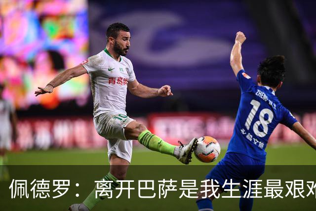 佩德罗：离开巴萨是我生涯最艰难抉择之一；最怀念的是比赛日