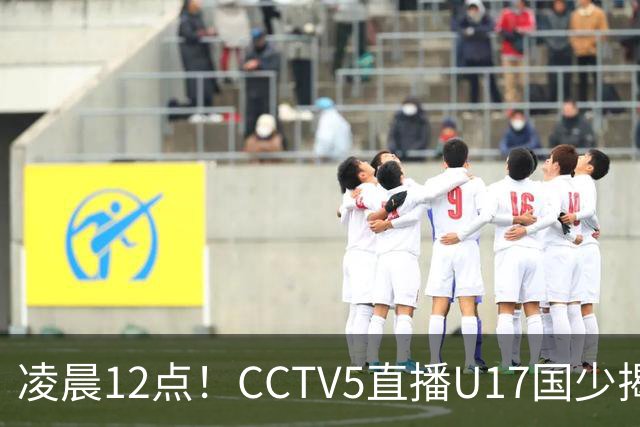 凌晨12点！CCTV5直播U17国少揭幕战，邝兆镭VS祖克，浮岛敏带队力争平局