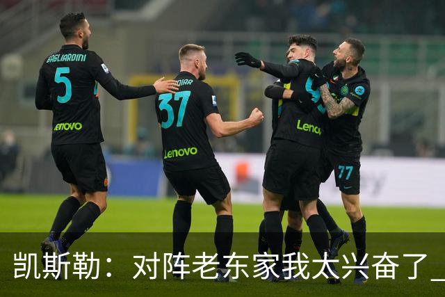 凯斯勒：对阵老东家我太兴奋了 反而有点上头&找不到比赛节奏