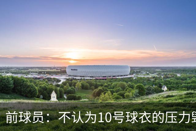 前球员：不认为10号球衣的压力毁了法蒂，身体状况限制了他的发挥