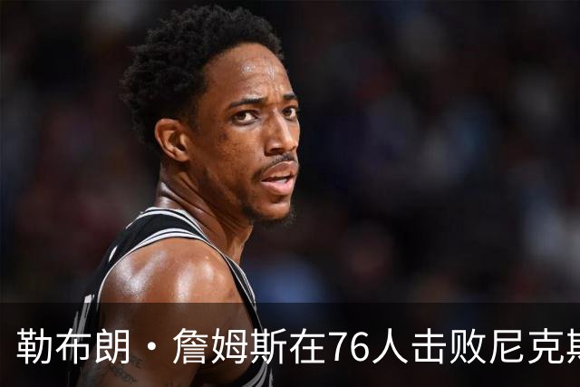 勒布朗·詹姆斯在76人击败尼克斯后，谈了与杰伦·布朗联手的感受