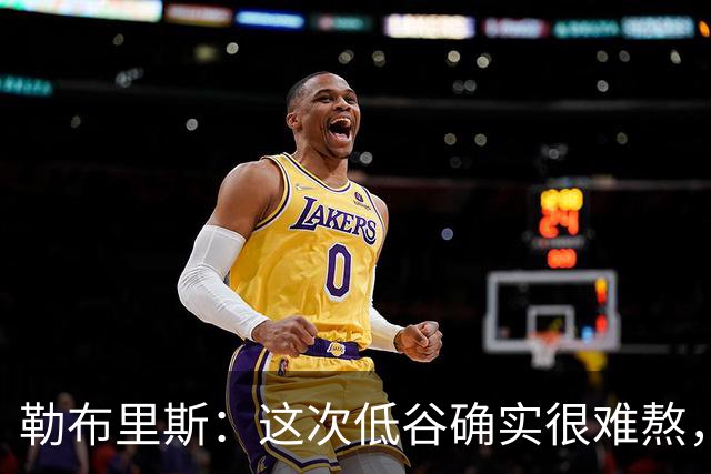 勒布里斯：这次低谷确实很难熬，希望我们尽快作出回应