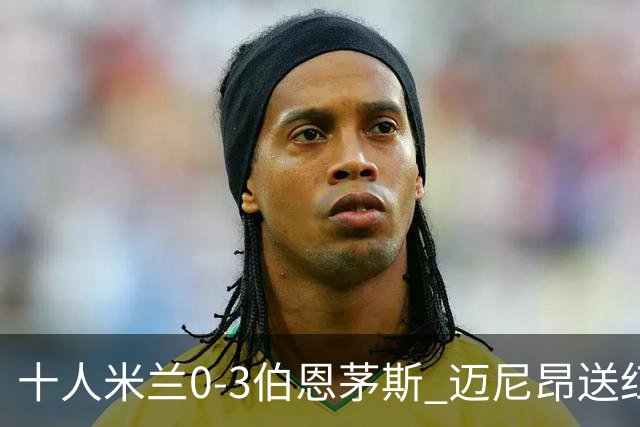 十人米兰0-3伯恩茅斯 迈尼昂送红点德温特送点阿德利世界波