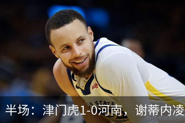 半场：津门虎1-0河南，谢蒂内凌空世界波，王上源中框