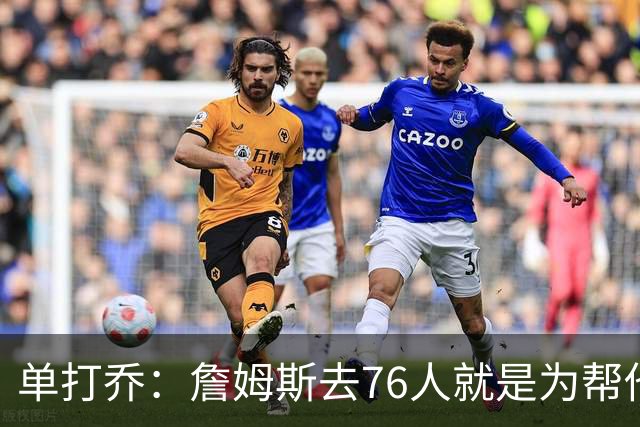 单打乔：詹姆斯去76人就是为帮他们终结43年冠军荒提升历史地位