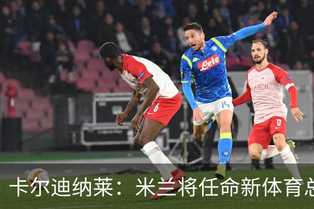 卡尔迪纳莱：米兰将任命新体育总监，但我不会再交出管理大权
