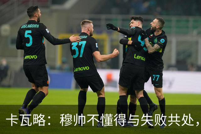 卡瓦略：穆帅不懂得与失败共处，那些国家德比有时越过了界限