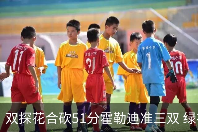 双探花合砍51分霍勒迪准三双 绿衫军轻取篮网