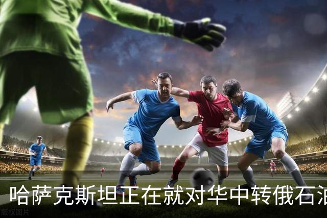 哈萨克斯坦正在就对华中转俄石油增加25%进行谈判
