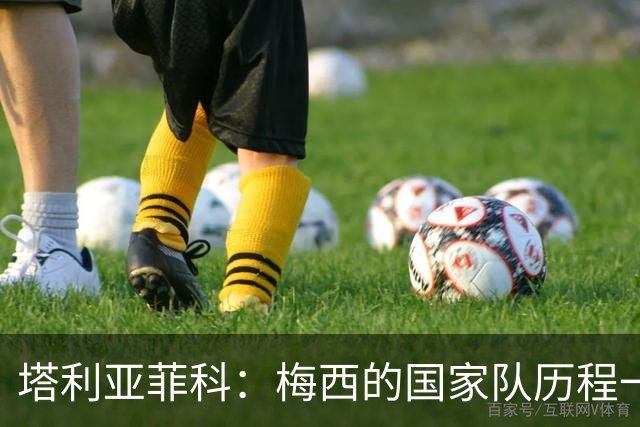 塔利亚菲科：梅西的国家队历程一开始充满坎坷，但他从不放弃