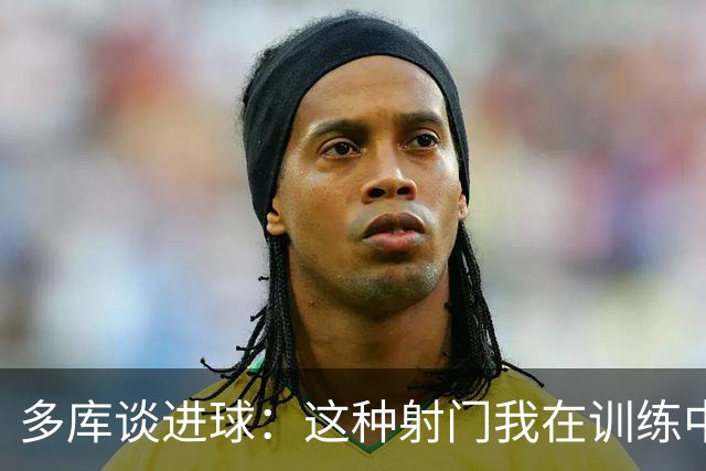 多库谈进球：这种射门我在训练中练过很多次，很庆幸这次进了