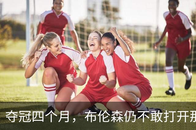 夺冠四个月，布伦森仍不敢打开那个袋子：里面味道太冲了