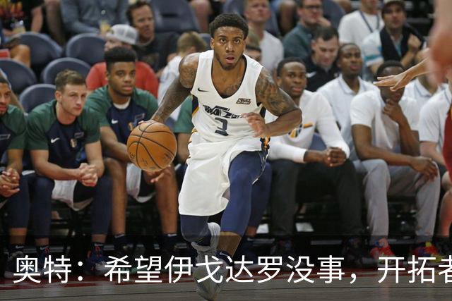 奥特：希望伊戈达罗没事，开拓者把现场氛围变成优势