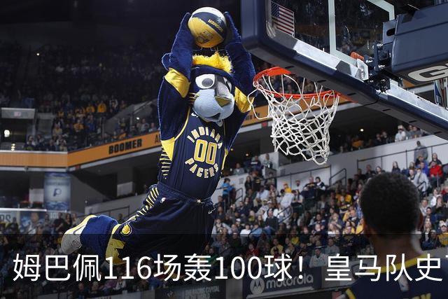 姆巴佩116场轰100球！皇马队史百球榜排第5