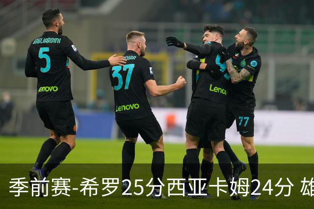 季前赛-希罗25分西亚卡姆24分 雄鹿加时险胜步行者