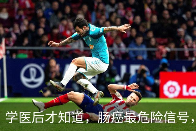 学医后才知道，肠癌最危险信号，不是便血，而是频繁出现5症状