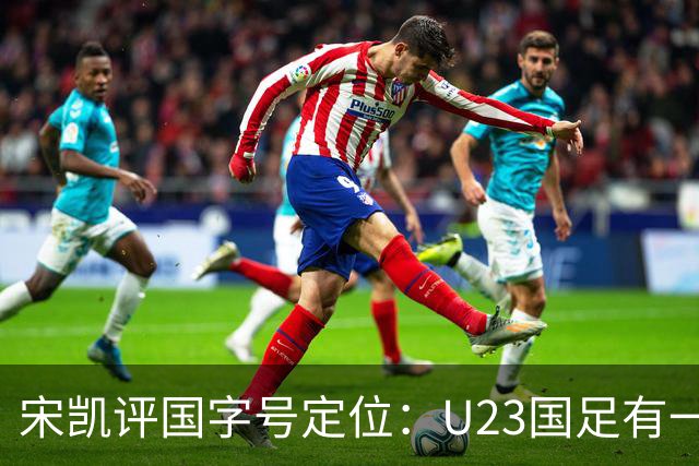 宋凯评国字号定位：U23国足有一定竞争力 U17队员有潜力