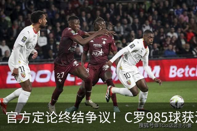 官方定论终结争议！C罗985球获沙特联认证，千球倒计时已越来越近