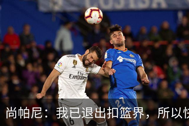 尚帕尼：我已退出扣篮界，所以快攻时选择了上篮