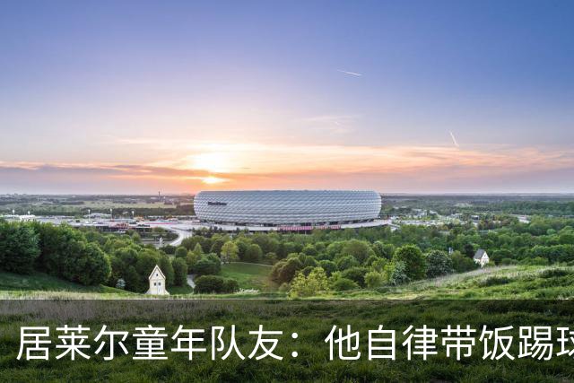 居莱尔童年队友：他自律带饭踢球，如今成球星而我在金店上班