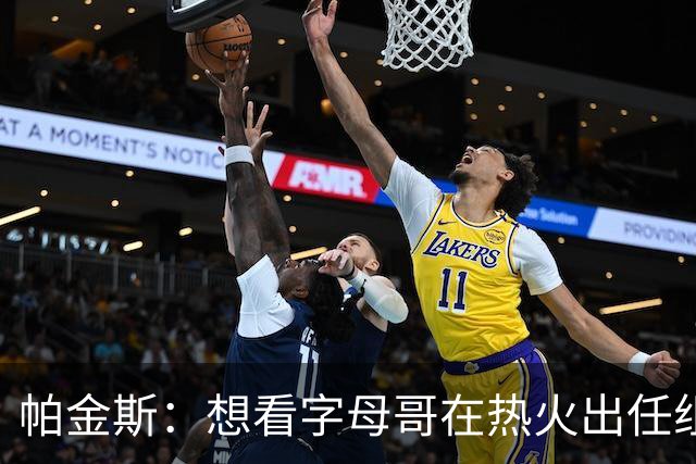 帕金斯：想看字母哥在热火出任组织前锋 他能组织串联&带动队友