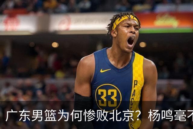 广东男篮为何惨败北京？杨鸣毫不留情一针见血！球迷怀念杜锋