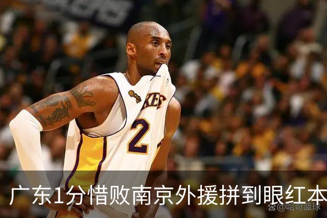 广东1分惜败南京外援拼到眼红本土却集体掉链子