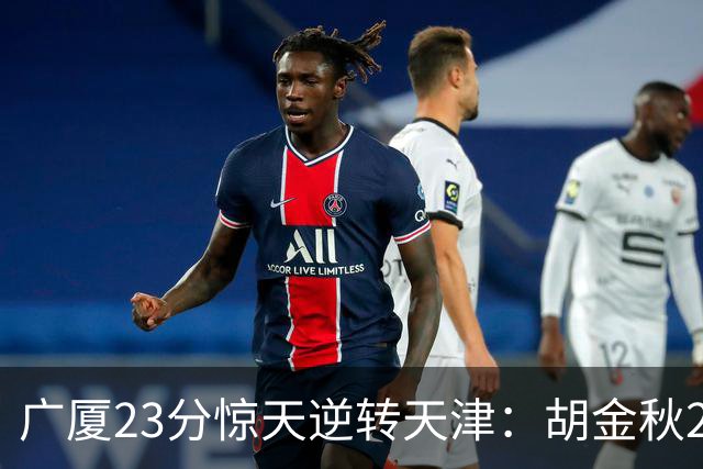 广厦23分惊天逆转天津：胡金秋21+7 威尔斯27+6蒋祺禹23分