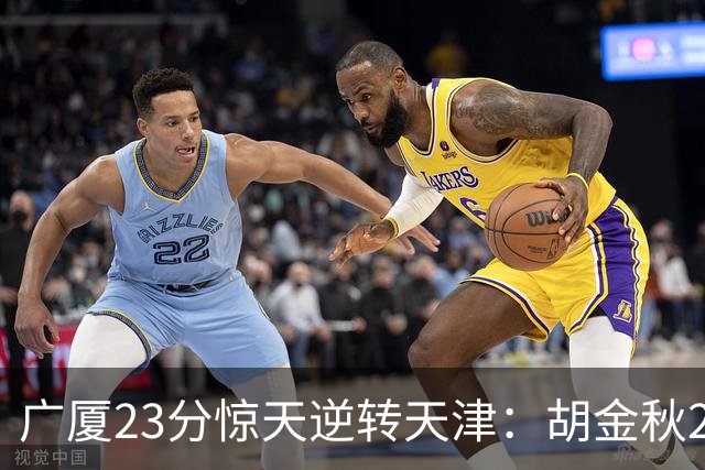 广厦23分惊天逆转天津：胡金秋21+7 威尔斯27+6蒋祺禹23分