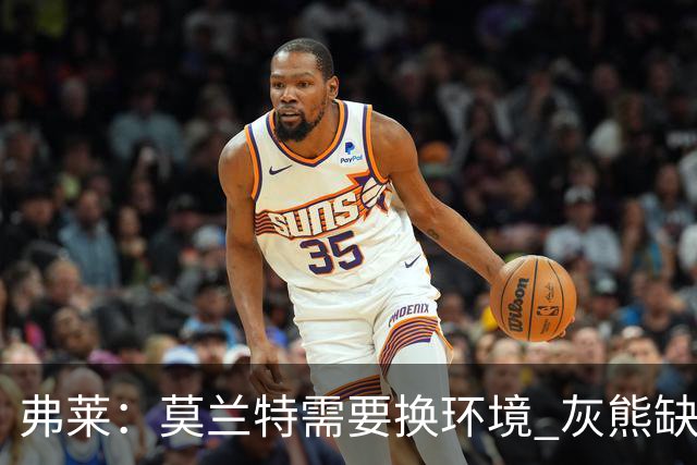 弗莱：莫兰特需要换环境 灰熊缺少能真正管住他的老将