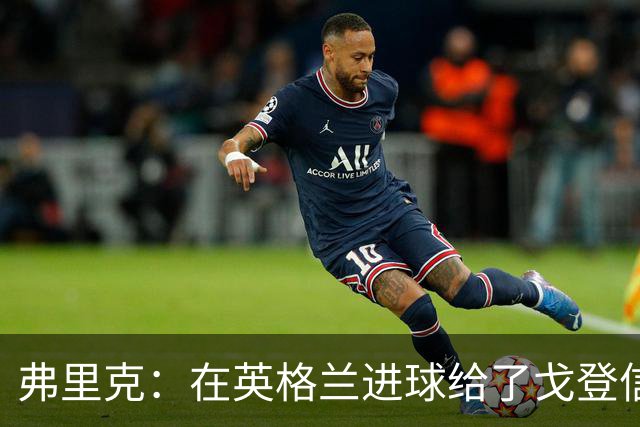弗里克：在英格兰进球给了戈登信心；热苏斯进球的方式太棒了