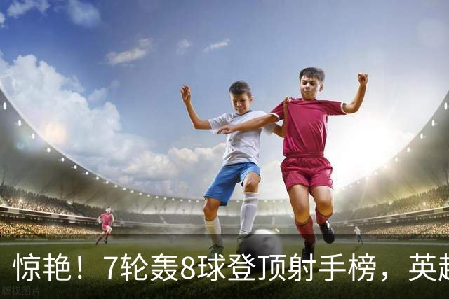 惊艳！7轮轰8球登顶射手榜，英超弃将33岁老兵重返巅峰