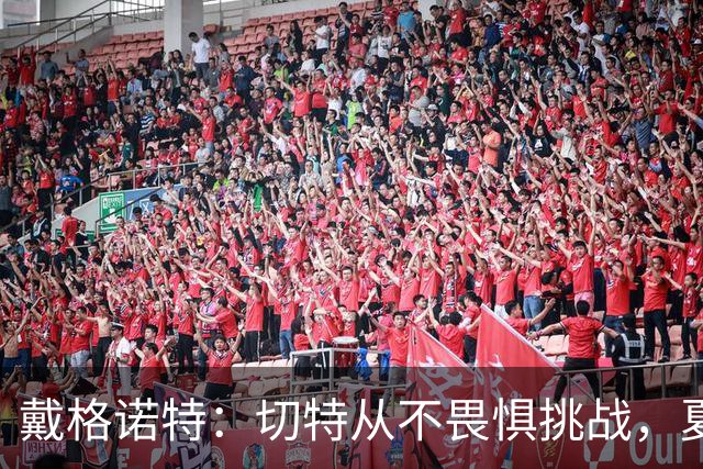 戴格诺特：切特从不畏惧挑战，夏天外界议论很多但他让我欣慰