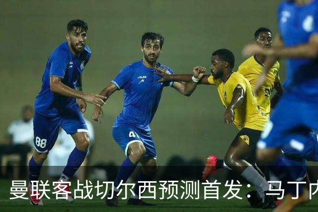 曼联客战切尔西预测首发：马丁内斯、马兹拉维、库尼亚在列
