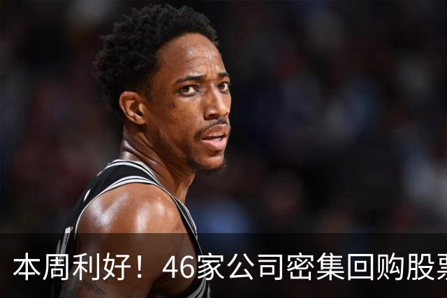 本周利好！46家公司密集回购股票，最猛一家拟掏10个亿