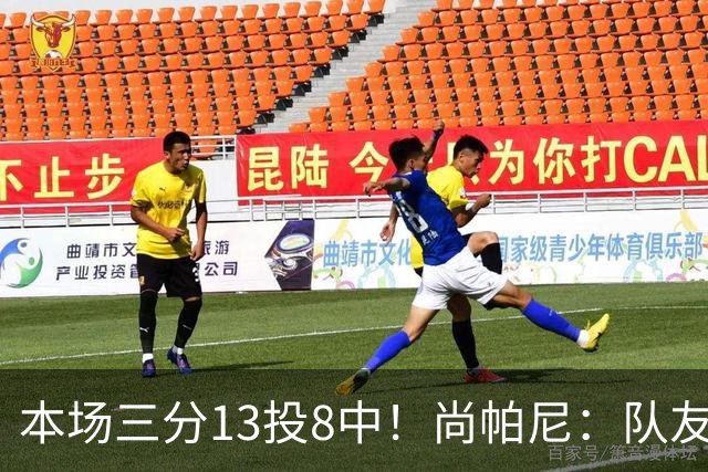 本场三分13投8中！尚帕尼：队友们在场上积极寻找处于空位的我