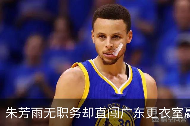 朱芳雨无职务却直闯广东更衣室赢广厦后当众批防守漏洞！