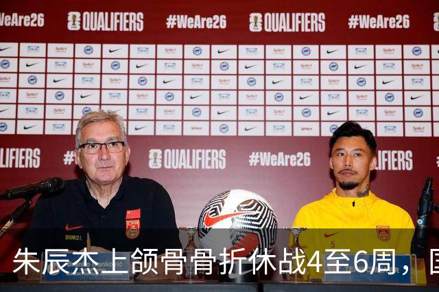 朱辰杰上颌骨骨折休战4至6周，国足11月热身防线重组承压