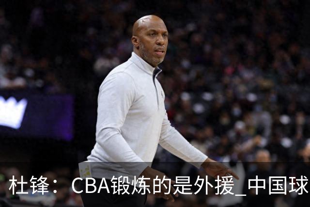 杜锋：CBA锻炼的是外援 中国球员支配球的次数太少