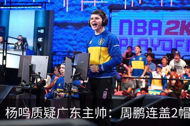 杨鸣质疑广东主帅：周鹏连盖2帽为何被换下
